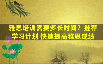 雅思培训需要多长时间？推荐学习计划 快速提高雅思成绩